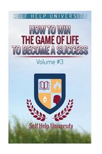 Self Help University: How to Win the Game of Life to Become a Success