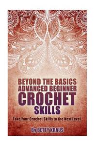 Beyond the Basics Advanced Beginner Crochet Skills: Take Your Crochet Skills to the Next Level
