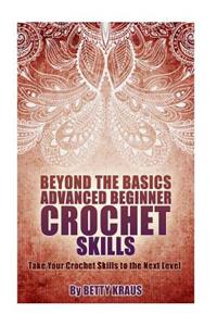 Beyond the Basics Advanced Beginner Crochet Skills: Take Your Crochet Skills to the Next Level