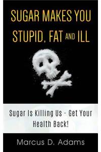 Sugar Makes You Stupid, Fat And Ill
