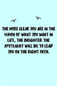 The more clear you are in the vision of what you want in life, the brighter the spotlight will be to lead you on the right path. Journal