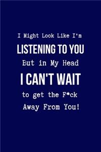 I Might Look Like I'm Listening to You But in My Head I Can't Wait to Get the F*ck Away From You!