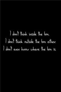I Don't Think Inside The Box. I Don't Think Outside The Box Either. I Don't Even Know Where The Box Is.