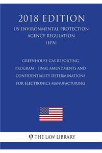 Greenhouse Gas Reporting Program - Final Amendments and Confidentiality Determinations for Electronics Manufacturing (US Environmental Protection Agency Regulation) (EPA) (2018 Edition)