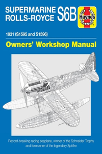 Supermarine Rolls-Royce S6b Owners' Workshop Manual: 1931 (S1595 and S1596) - Record-Breaking Racing Seaplane, Winner of the Schneider Trophy and Forerunner of the Legendary Spitfire