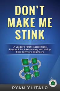 Don't Make Me Stink: A Leader's Talent Assessment Playbook for Interviewing and Hiring Elite Software Engineers