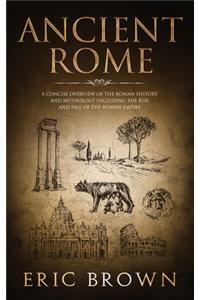 Ancient Rome: A Concise Overview of the Roman History and Mythology Including the Rise and Fall of the Roman Empire