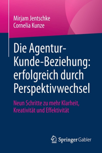 Die Agentur-Kunde-Beziehung: Erfolgreich Durch Perspektivwechsel: Neun Schritte Zu Mehr Klarheit, Kreativität Und Effektivität