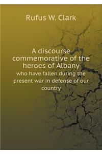 A Discourse Commemorative of the Heroes of Albany Who Have Fallen During the Present War in Defense of Our Country