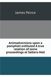 Animadversions Upon a Pamphlet Entituled a True Relation of Some Proceedings at Salters-Hall