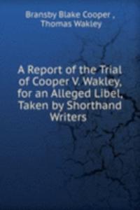 Report of the Trial of Cooper V. Wakley, for an Alleged Libel, Taken by Shorthand Writers .