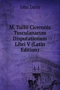 M. Tullii Ciceronis Tusculanarum Disputationum Libri V (Latin Edition)