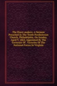 Peace-makers: A Sermon Preached In The Tenth Presbyterian Church, Philadelphia, On Sunday, April 9, 1865, Appointed By The Governor Of . Victories Of The National Forces In Virginia