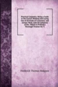 Practical Carpentry: Being a Guide to the Correct Working and Laying Out of All Kinds of Carpenters' and Joiners' Work. with the Solutions of the . Which Is Prefixed a Thorough Treatise On 
