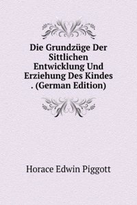 Die Grundzuge Der Sittlichen Entwicklung Und Erziehung Des Kindes . (German Edition)