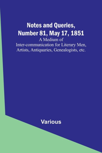 Notes and Queries, Number 81, May 17, 1851; A Medium of Inter-communication for Literary Men, Artists, Antiquaries, Genealogists, etc.