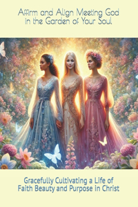 Affirm and Align Meeting God in the Garden of Your Soul