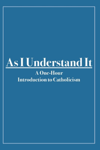 As I Understand It: A One-hour Introduction to Catholicism