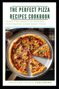 The Perfect Pizza Recipes Cookbook