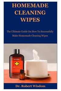 Homemade Cleaning Wipes: The Ultimate Guide On How To Successfully Make Homemade Cleaning Wipes