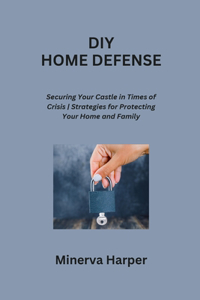 DIY Home Defense: Securing Your Castle in Times of Crisis Strategies for Protecting Your Home and Family