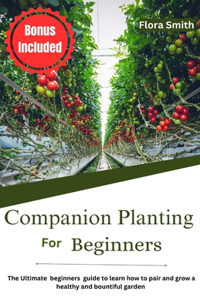 Companion Planting For Beginners: The Ultimate beginners guide to learn how to pair and grow a healthy and bountiful garden