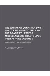 The Works of Jonathan Swift Volume 7; Tracts Relative to Ireland. the Drapier's Letters. Miscellaneous Tracts Upon Irish Affairs