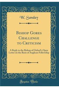 Bishop Gores Challenge to Criticism: A Reply to the Bishop of Oxford's Open Letter on the Basis of Anglican Fellowship (Classic Reprint): A Reply to the Bishop of Oxford's Open Letter on the Basis of Anglican Fellowship (Classic Reprint)