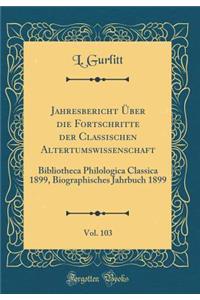 Jahresbericht Ã?ber Die Fortschritte Der Classischen Altertumswissenschaft, Vol. 103: Bibliotheca Philologica Classica 1899, Biographisches Jahrbuch 1899 (Classic Reprint)