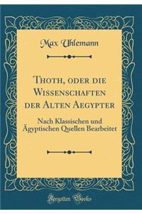 Thoth, Oder Die Wissenschaften Der Alten Aegypter: Nach Klassischen Und Ã?gyptischen Quellen Bearbeitet (Classic Reprint)