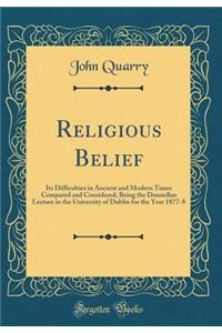 Religious Belief: Its Difficulties in Ancient and Modern Times Compared and Considered; Being the Donnellan Lecture in the University of Dublin for the Year 1877-8 (Classic Reprint)