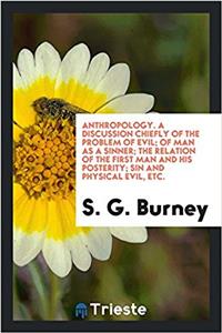 Anthropology. a Discussion Chiefly of the Problem of Evil; Of Man as a Sinner; The Relation of the First Man and His Posterity; Sin and Physical Evil, Etc.