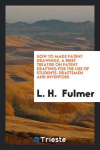 How to Make Patent Drawings, a Brief Treatise on Patent Drafting for the Use of Students, Draftsmen and Inventors