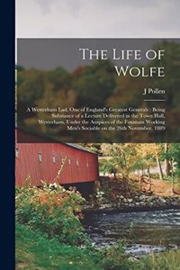 Life of Wolfe: a Westerham Lad, One of England's Greatest Generals: Being Substance of a Lecture Delivered in the Town Hall, Westerham, Under the Auspices of the F