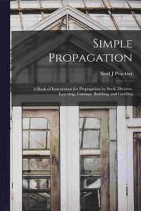 Simple Propagation; a Book of Instructions for Propagation by Seed, Division, Layering, Cuttings, Budding, and Grafting