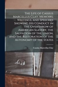 Life of Cassius Marcellus Clay. Memoirs, Writings, and Speeches Showing His Conduct in the Overthrow of American Slavery, the Salvation of the Union, and the Restoration of the Autonomy of the States