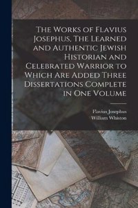 Works of Flavius Josephus, The Learned and Authentic Jewish Historian and Celebrated Warrior to Which are Added Three Dissertations Complete in One Volume