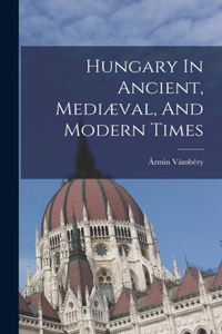 Hungary In Ancient, Mediæval, And Modern Times