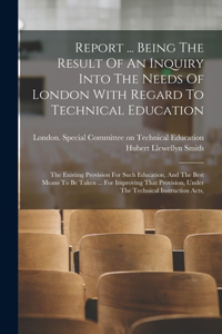 Report ... Being The Result Of An Inquiry Into The Needs Of London With Regard To Technical Education
