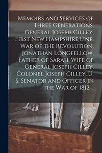 Memoirs and Services of Three Generations. General Joseph Cilley, First New Hampshire Line. War of the Revolution. Jonathan Longfellow, Father of Sarah, Wife of General Joseph Cilley. Colonel Joseph Cilley, U. S. Senator and Officer in the War of 1