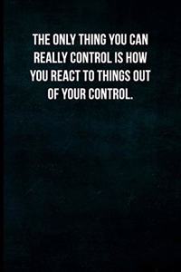 The only thing you can really control is how you react to things out of your control.