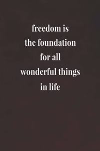 Freedom Is The Foundation For All Wonderful Things In Life