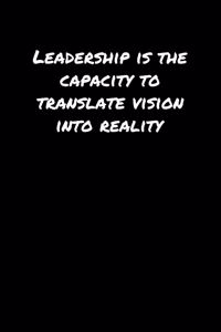 Leadership Is The Capacity To Translate Vision Into Reality