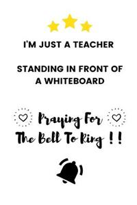 I'm Just A Teacher Standing In Front Of A Whiteboard Praying For The Bell To Ring: Funny Bored Teacher Appreciation Gift - Lined Notebook (6" X 9")