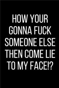 How Your Gonna Fuck Someone Else Then Come Lie To My Face!?
