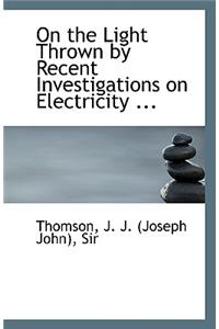 On the Light Thrown by Recent Investigations on Electricity ...