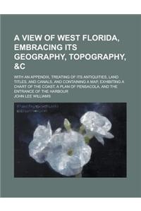 A View of West Florida, Embracing Its Geography, Topography, &C; With an Appendix, Treating of Its Antiquities, Land Titles, and Canals, and Containin