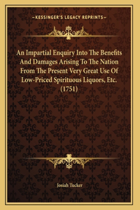 An Impartial Enquiry Into The Benefits And Damages Arising To The Nation From The Present Very Great Use Of Low-Priced Spirituous Liquors, Etc. (1751)