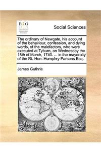 The ordinary of Newgate, his account of the behaviour, confession, and dying words, of the malefactors, who were executed at Tyburn, on Wednesday the 18th of March, 1740. ... in the mayoralty of the Rt. Hon. Humphry Parsons Esq.