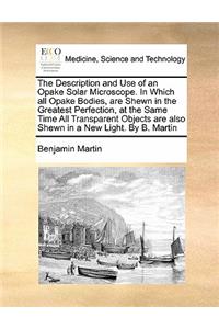 Description and Use of an Opake Solar Microscope. in Which All Opake Bodies, Are Shewn in the Greatest Perfection, at the Same Time All Transparent Objects Are Also Shewn in a New Light. by B. Martin